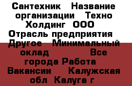 Сантехник › Название организации ­ Техно-Холдинг, ООО › Отрасль предприятия ­ Другое › Минимальный оклад ­ 40 000 - Все города Работа » Вакансии   . Калужская обл.,Калуга г.